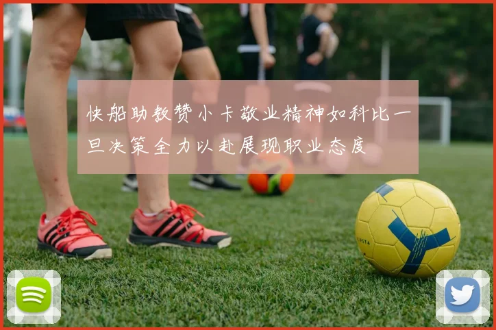快船助教赞小卡敬业精神如科比一旦决策全力以赴展现职业态度