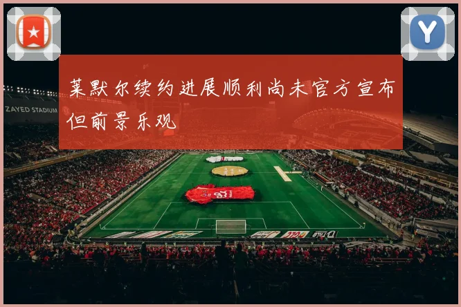 莱默尔续约进展顺利尚未官方宣布但前景乐观