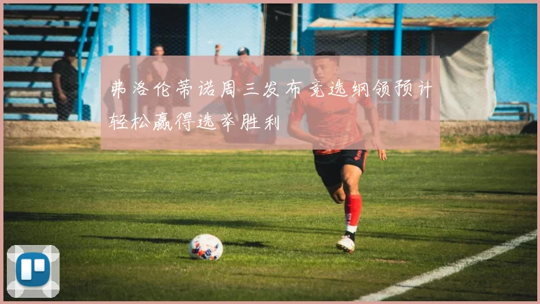 弗洛伦蒂诺周三发布竞选纲领预计轻松赢得选举胜利