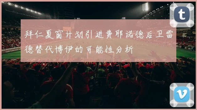 拜仁夏窗计划引进费耶诺德后卫雷德替代博伊的可能性分析