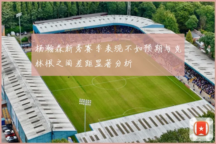 杨瀚森新秀赛季表现不如预期与克林根之间差距显著分析