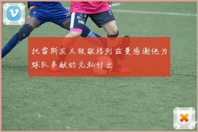 托雷斯发文致敬格列兹曼感谢他为球队奉献的无私付出
